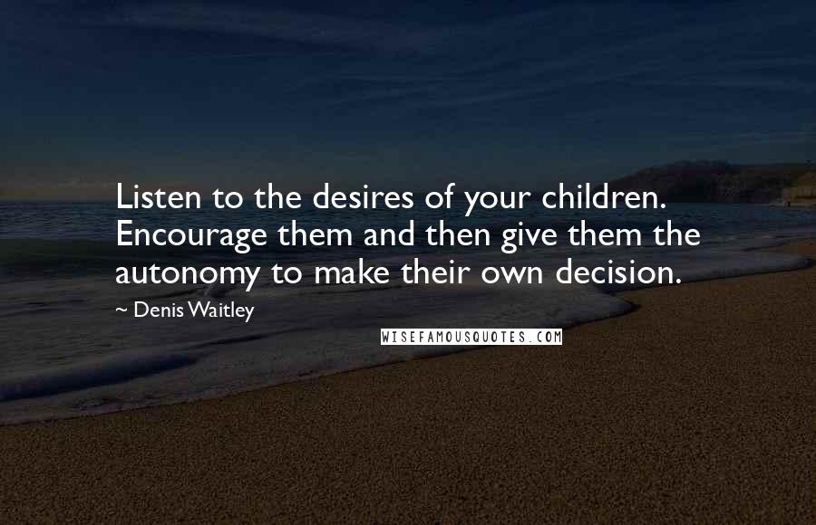 Denis Waitley Quotes: Listen to the desires of your children. Encourage them and then give them the autonomy to make their own decision.