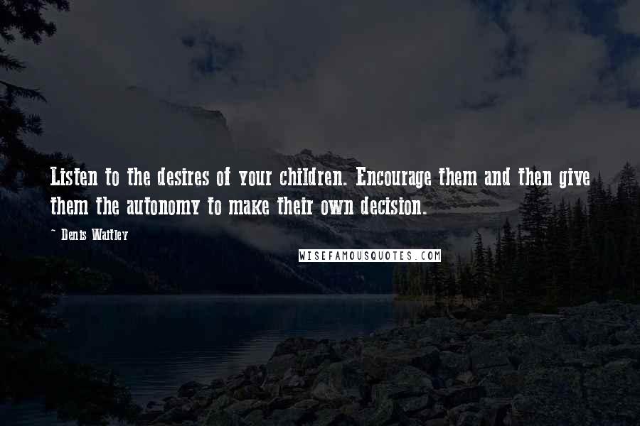 Denis Waitley Quotes: Listen to the desires of your children. Encourage them and then give them the autonomy to make their own decision.