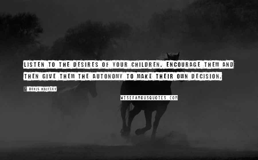 Denis Waitley Quotes: Listen to the desires of your children. Encourage them and then give them the autonomy to make their own decision.