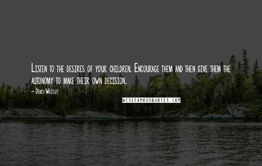 Denis Waitley Quotes: Listen to the desires of your children. Encourage them and then give them the autonomy to make their own decision.