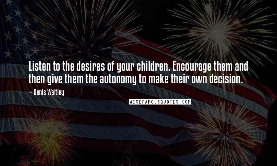 Denis Waitley Quotes: Listen to the desires of your children. Encourage them and then give them the autonomy to make their own decision.