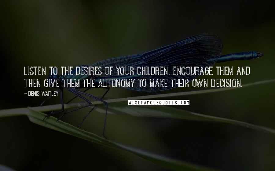 Denis Waitley Quotes: Listen to the desires of your children. Encourage them and then give them the autonomy to make their own decision.