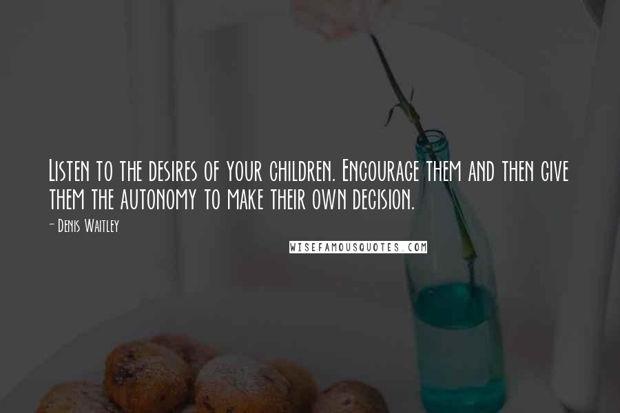 Denis Waitley Quotes: Listen to the desires of your children. Encourage them and then give them the autonomy to make their own decision.