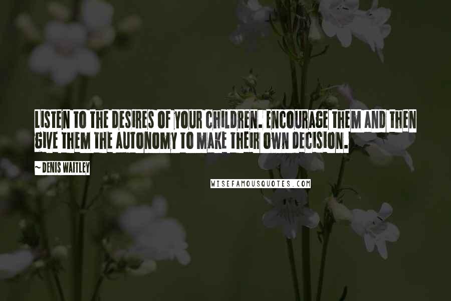 Denis Waitley Quotes: Listen to the desires of your children. Encourage them and then give them the autonomy to make their own decision.