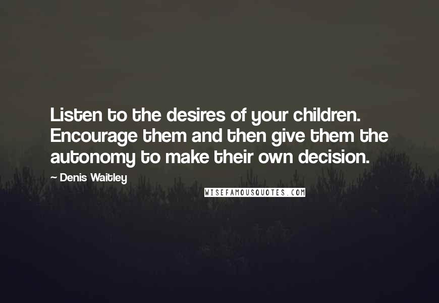 Denis Waitley Quotes: Listen to the desires of your children. Encourage them and then give them the autonomy to make their own decision.