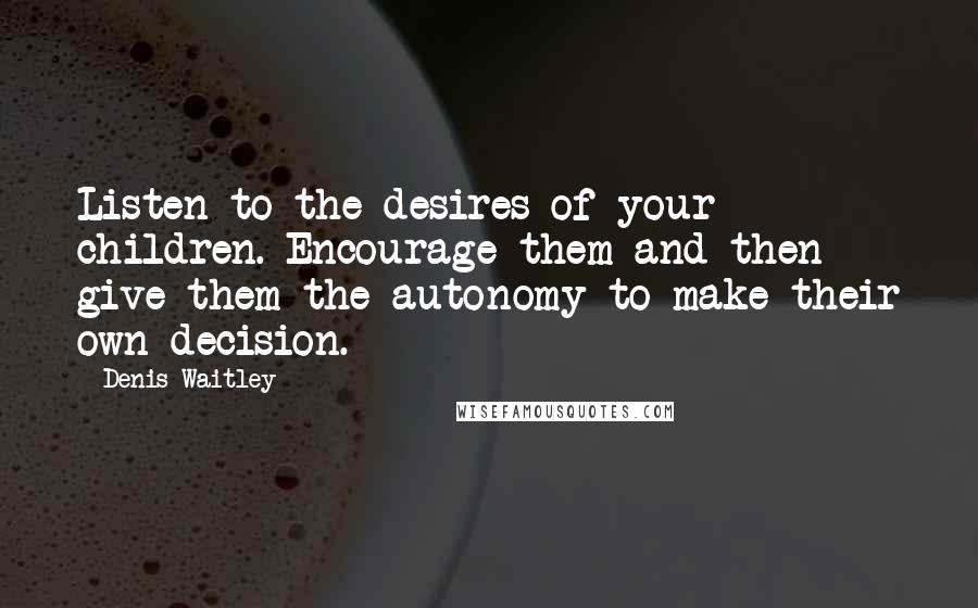 Denis Waitley Quotes: Listen to the desires of your children. Encourage them and then give them the autonomy to make their own decision.