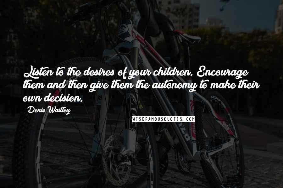 Denis Waitley Quotes: Listen to the desires of your children. Encourage them and then give them the autonomy to make their own decision.