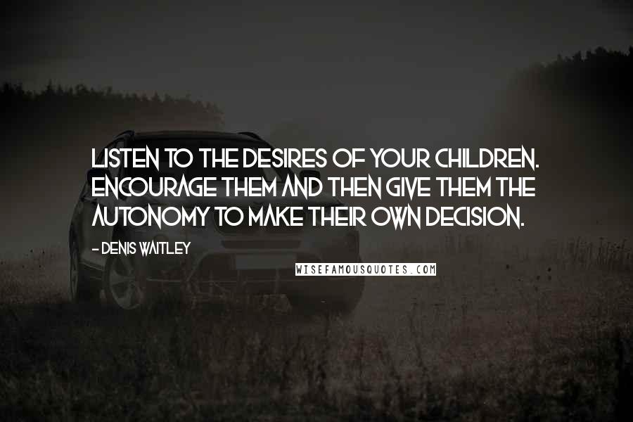 Denis Waitley Quotes: Listen to the desires of your children. Encourage them and then give them the autonomy to make their own decision.