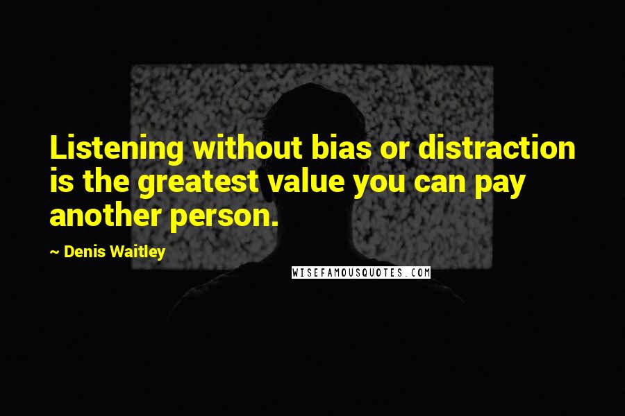 Denis Waitley Quotes: Listening without bias or distraction is the greatest value you can pay another person.