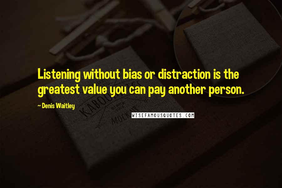 Denis Waitley Quotes: Listening without bias or distraction is the greatest value you can pay another person.