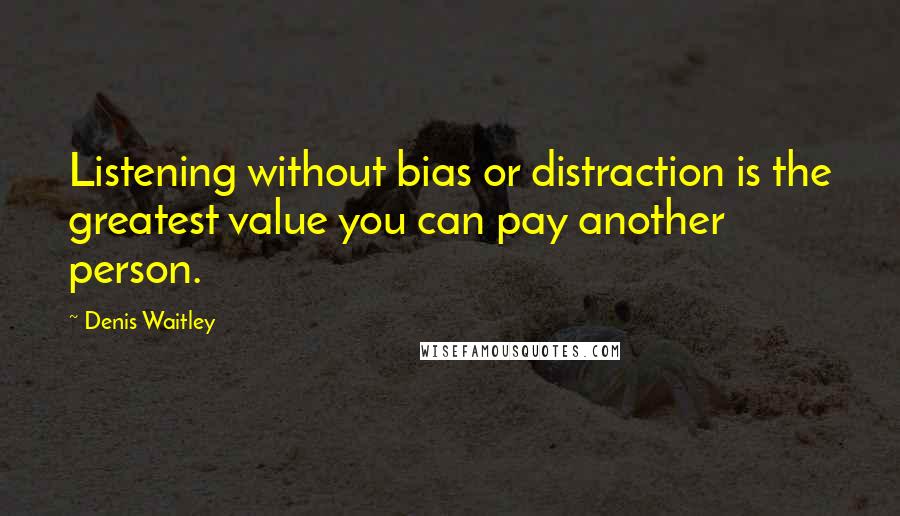 Denis Waitley Quotes: Listening without bias or distraction is the greatest value you can pay another person.