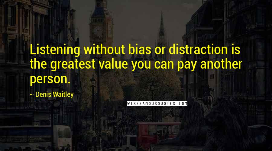 Denis Waitley Quotes: Listening without bias or distraction is the greatest value you can pay another person.