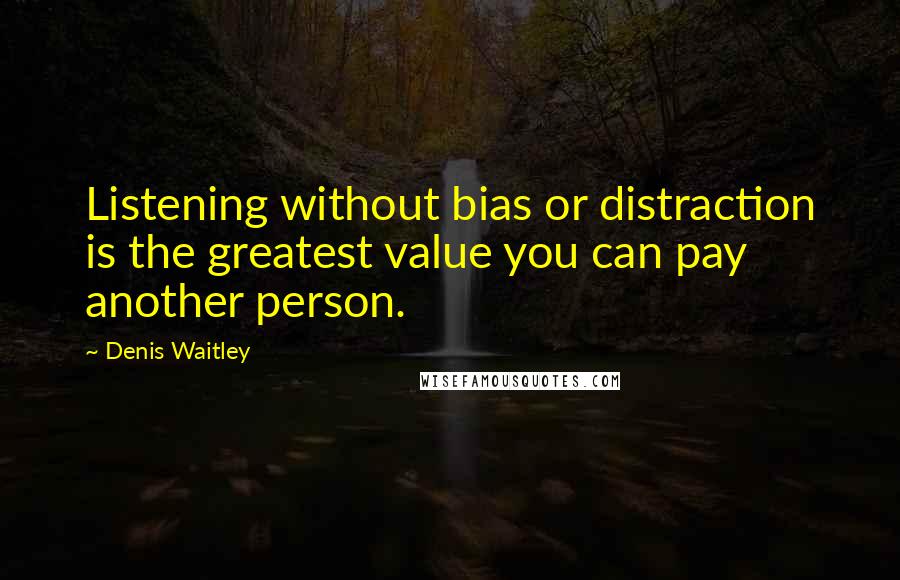 Denis Waitley Quotes: Listening without bias or distraction is the greatest value you can pay another person.