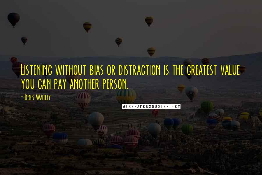 Denis Waitley Quotes: Listening without bias or distraction is the greatest value you can pay another person.