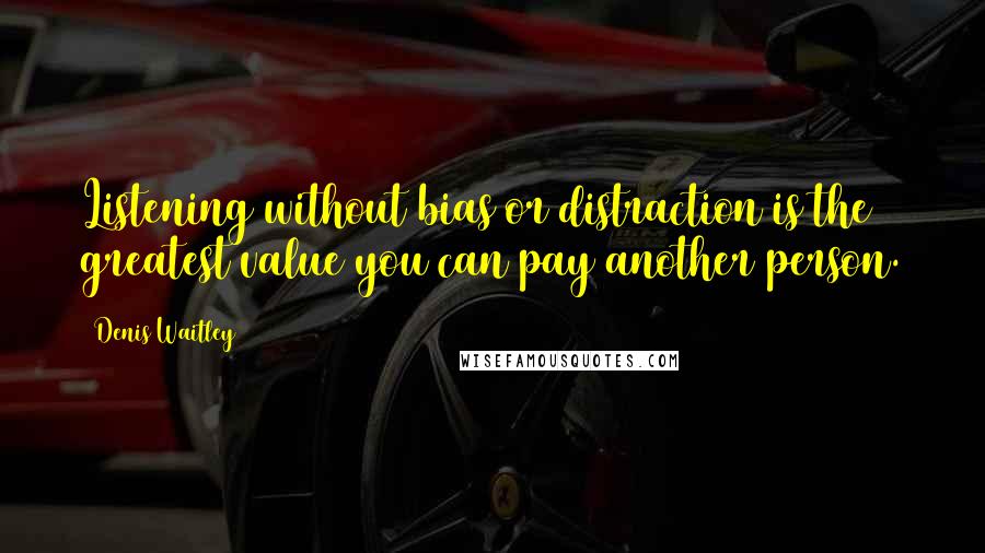 Denis Waitley Quotes: Listening without bias or distraction is the greatest value you can pay another person.