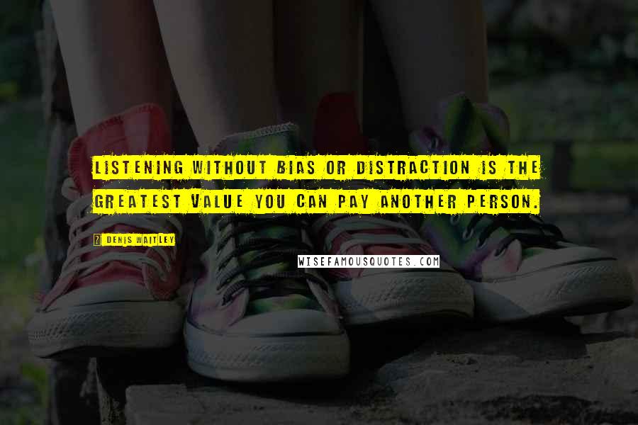 Denis Waitley Quotes: Listening without bias or distraction is the greatest value you can pay another person.