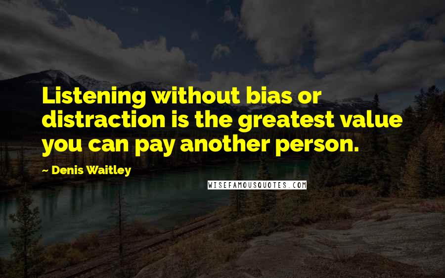 Denis Waitley Quotes: Listening without bias or distraction is the greatest value you can pay another person.