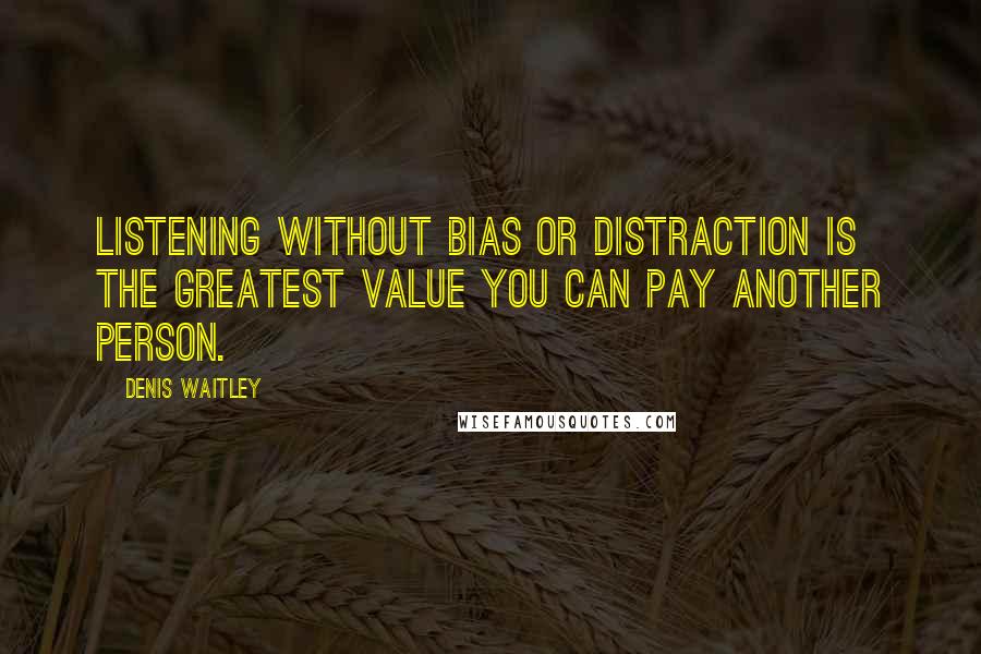 Denis Waitley Quotes: Listening without bias or distraction is the greatest value you can pay another person.