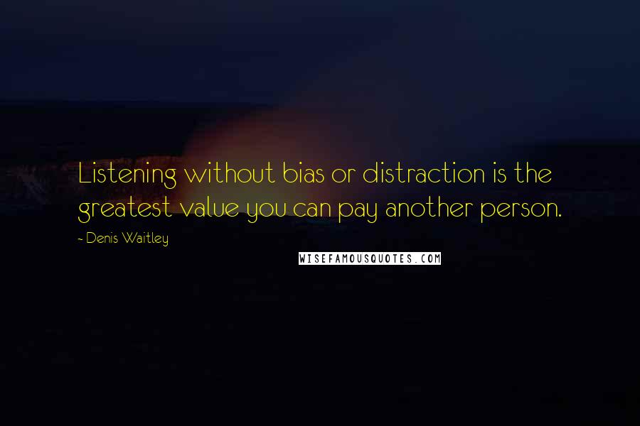 Denis Waitley Quotes: Listening without bias or distraction is the greatest value you can pay another person.