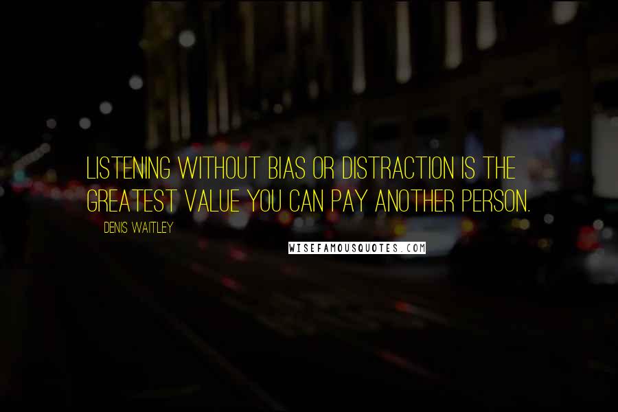 Denis Waitley Quotes: Listening without bias or distraction is the greatest value you can pay another person.