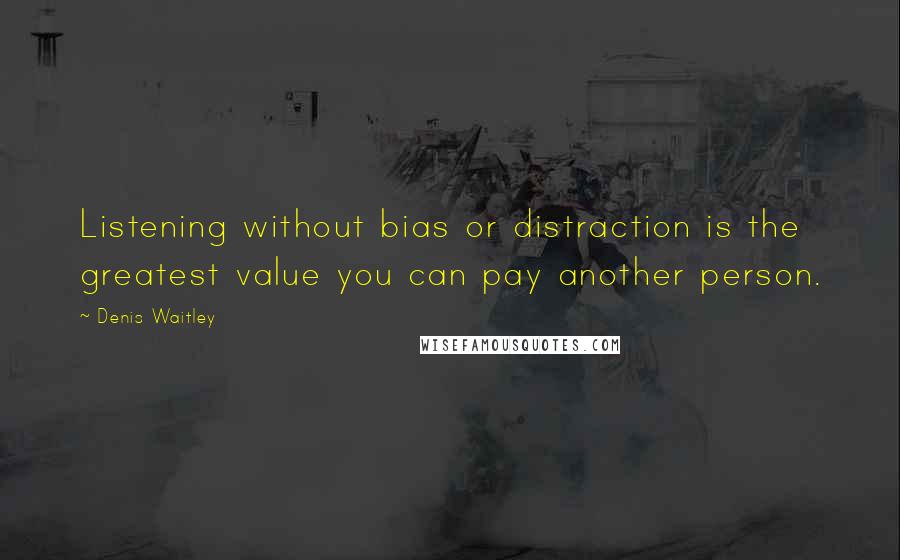 Denis Waitley Quotes: Listening without bias or distraction is the greatest value you can pay another person.