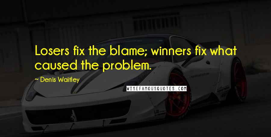 Denis Waitley Quotes: Losers fix the blame; winners fix what caused the problem.