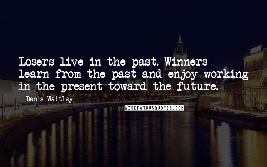 Denis Waitley Quotes: Losers live in the past. Winners learn from the past and enjoy working in the present toward the future.