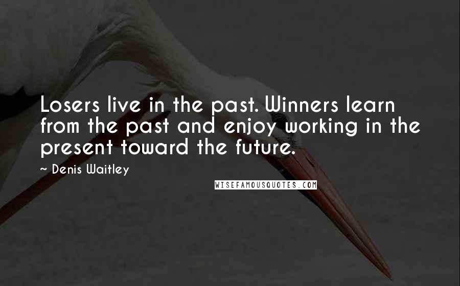 Denis Waitley Quotes: Losers live in the past. Winners learn from the past and enjoy working in the present toward the future.