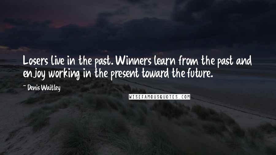 Denis Waitley Quotes: Losers live in the past. Winners learn from the past and enjoy working in the present toward the future.