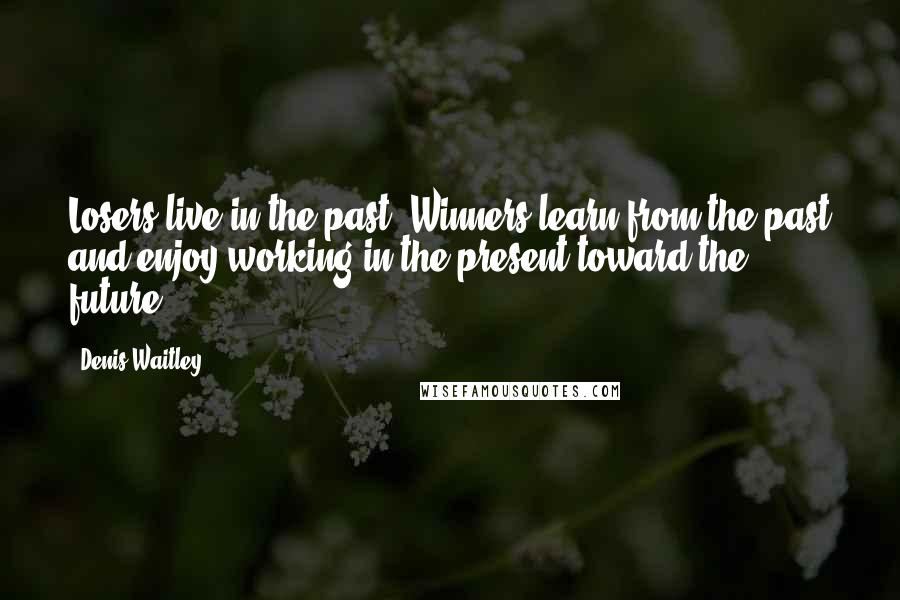 Denis Waitley Quotes: Losers live in the past. Winners learn from the past and enjoy working in the present toward the future.
