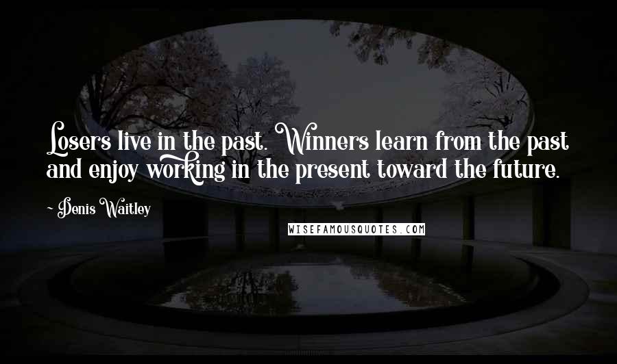 Denis Waitley Quotes: Losers live in the past. Winners learn from the past and enjoy working in the present toward the future.