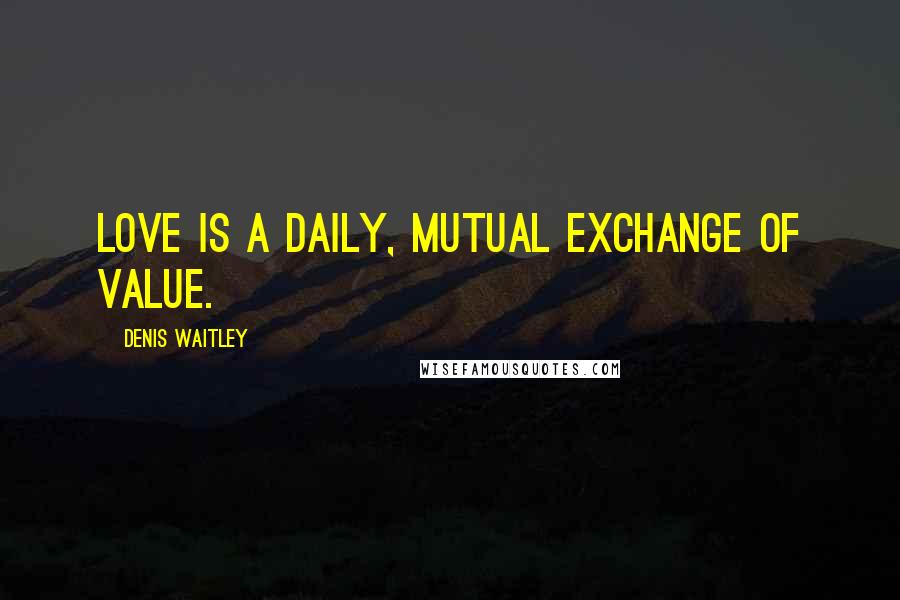 Denis Waitley Quotes: Love is a daily, mutual exchange of value.