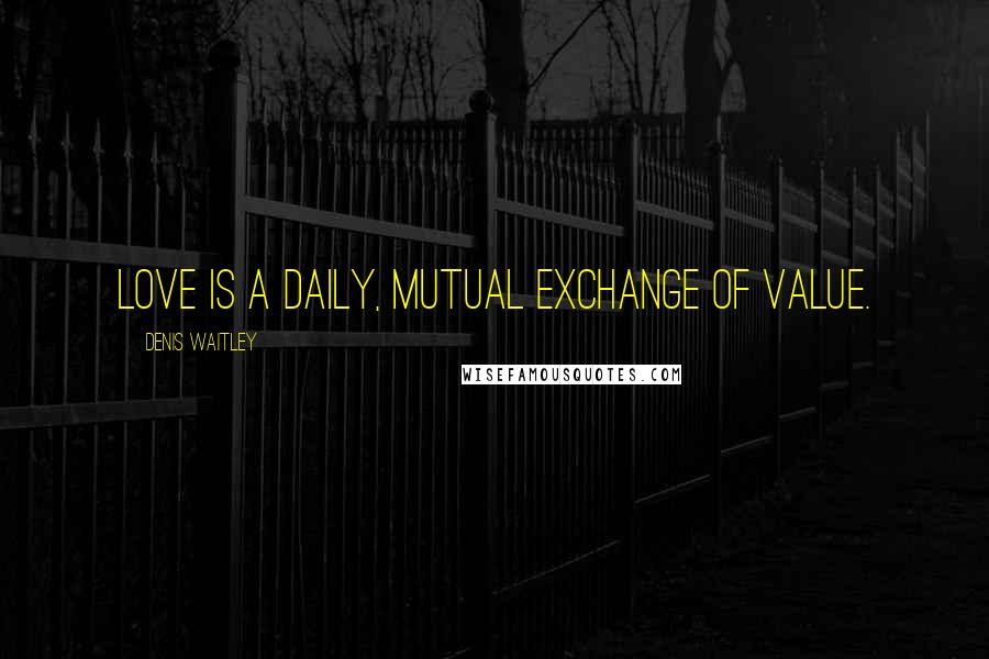 Denis Waitley Quotes: Love is a daily, mutual exchange of value.