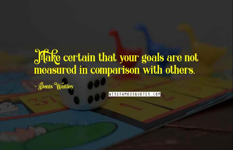 Denis Waitley Quotes: Make certain that your goals are not measured in comparison with others.