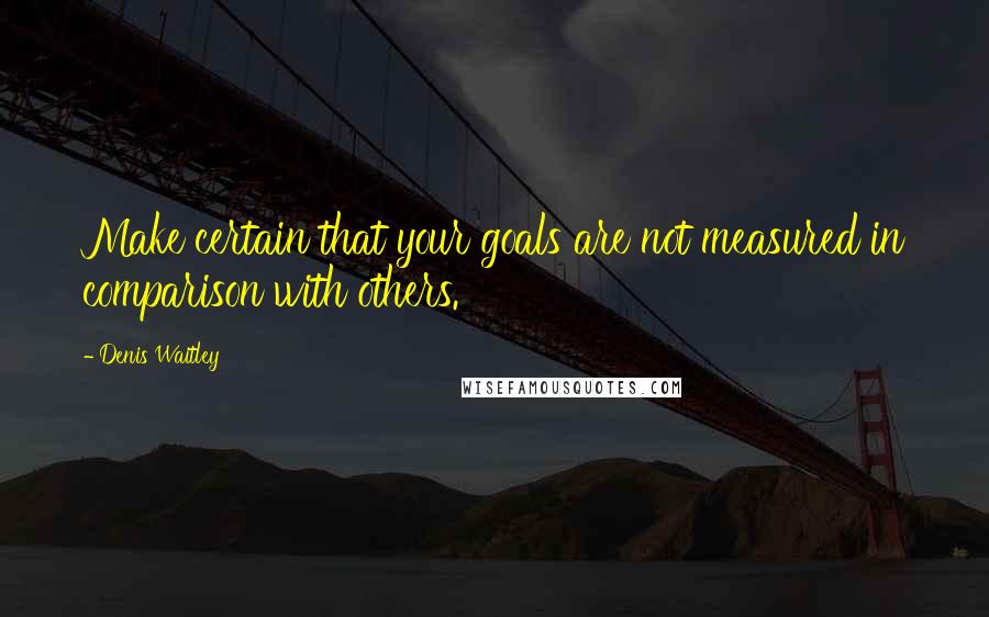 Denis Waitley Quotes: Make certain that your goals are not measured in comparison with others.