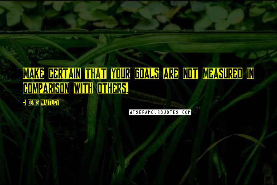 Denis Waitley Quotes: Make certain that your goals are not measured in comparison with others.