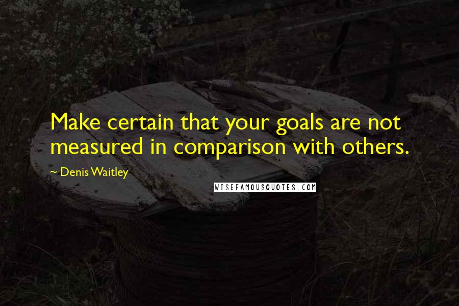 Denis Waitley Quotes: Make certain that your goals are not measured in comparison with others.