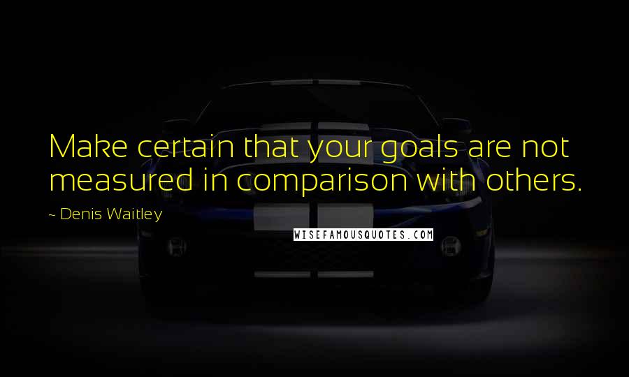 Denis Waitley Quotes: Make certain that your goals are not measured in comparison with others.