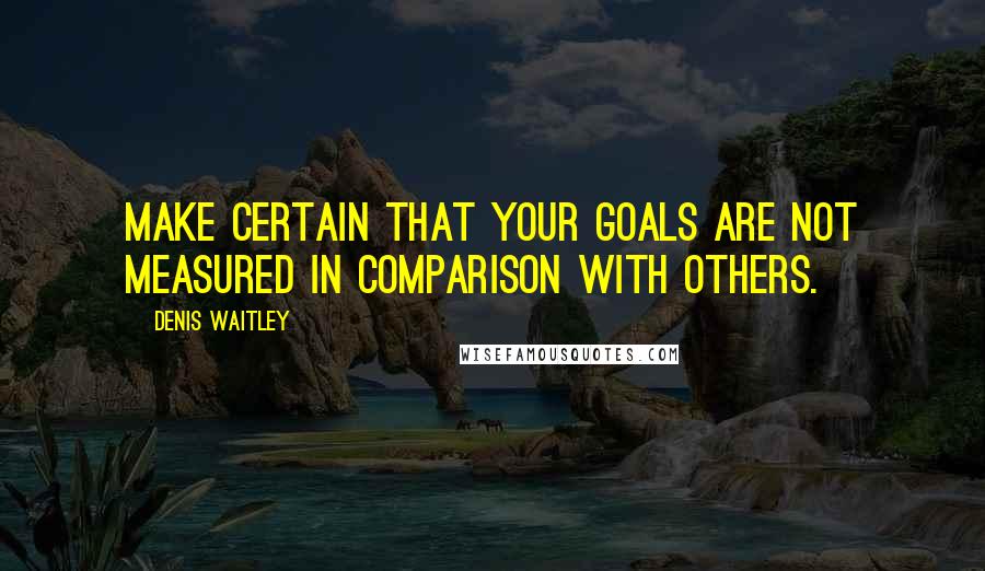 Denis Waitley Quotes: Make certain that your goals are not measured in comparison with others.