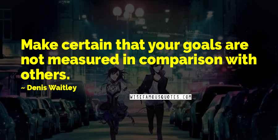 Denis Waitley Quotes: Make certain that your goals are not measured in comparison with others.