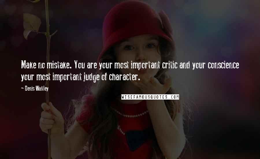 Denis Waitley Quotes: Make no mistake. You are your most important critic and your conscience your most important judge of character.