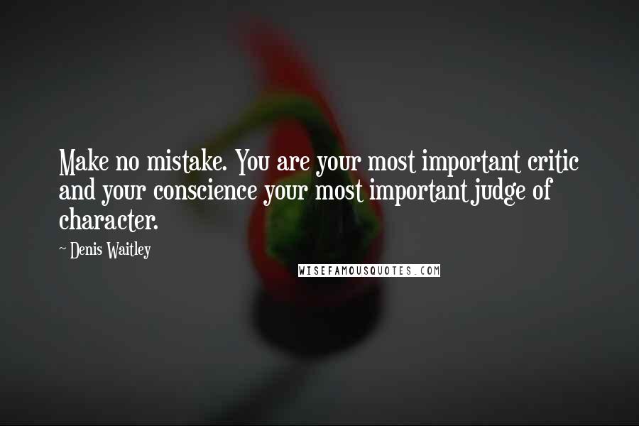 Denis Waitley Quotes: Make no mistake. You are your most important critic and your conscience your most important judge of character.