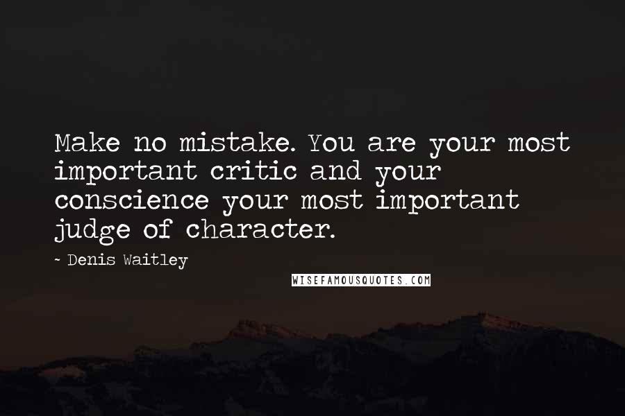 Denis Waitley Quotes: Make no mistake. You are your most important critic and your conscience your most important judge of character.