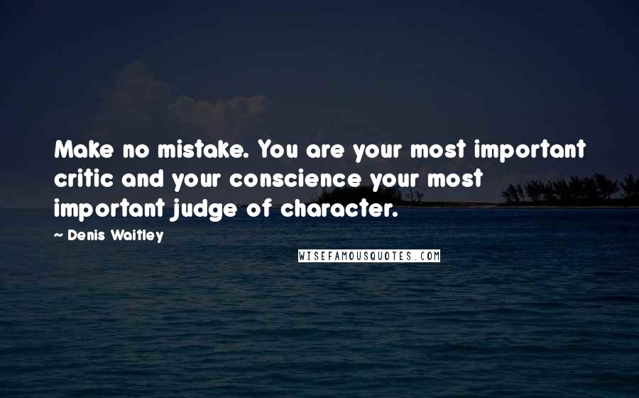 Denis Waitley Quotes: Make no mistake. You are your most important critic and your conscience your most important judge of character.