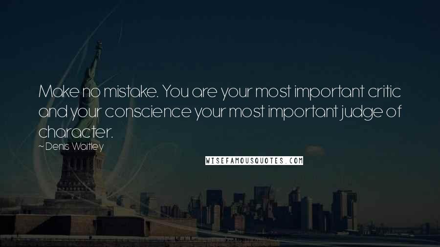 Denis Waitley Quotes: Make no mistake. You are your most important critic and your conscience your most important judge of character.