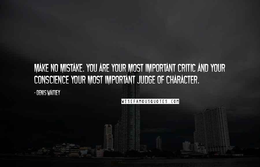 Denis Waitley Quotes: Make no mistake. You are your most important critic and your conscience your most important judge of character.