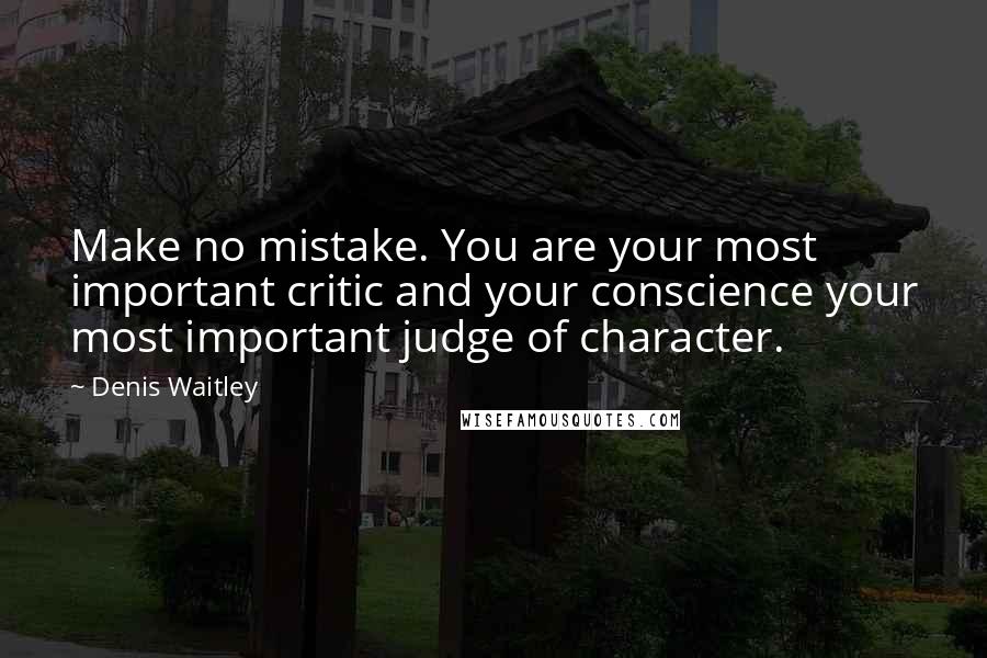 Denis Waitley Quotes: Make no mistake. You are your most important critic and your conscience your most important judge of character.