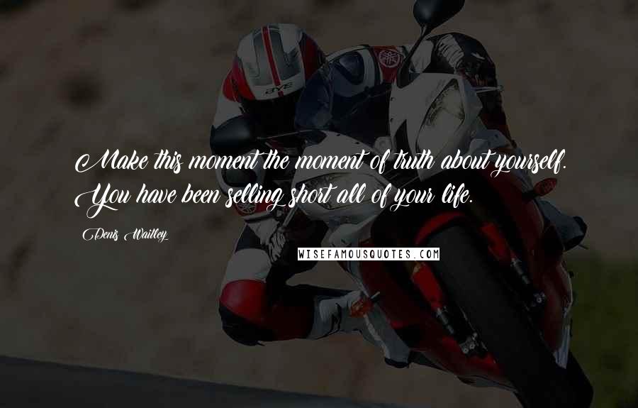 Denis Waitley Quotes: Make this moment the moment of truth about yourself. You have been selling short all of your life.