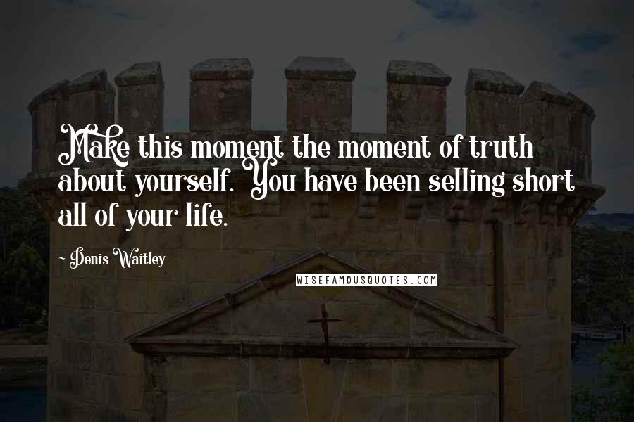 Denis Waitley Quotes: Make this moment the moment of truth about yourself. You have been selling short all of your life.