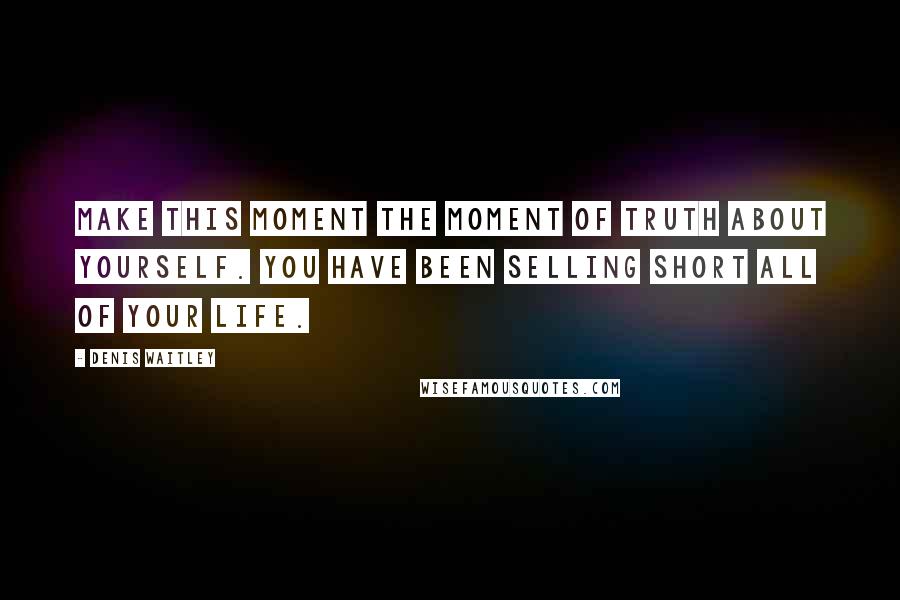 Denis Waitley Quotes: Make this moment the moment of truth about yourself. You have been selling short all of your life.